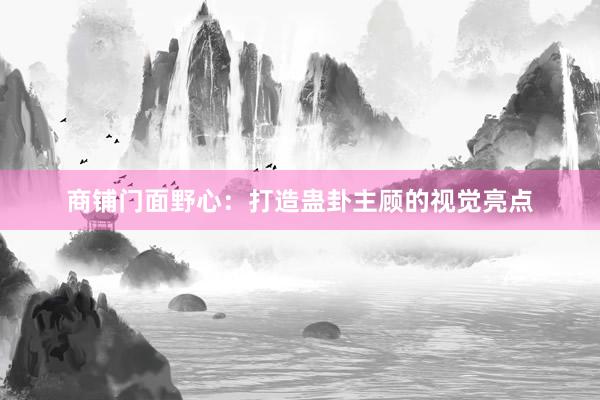 商铺门面野心:打造蛊卦主顾的视觉亮点