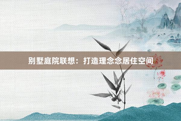 别墅庭院联想：打造理念念居住空间