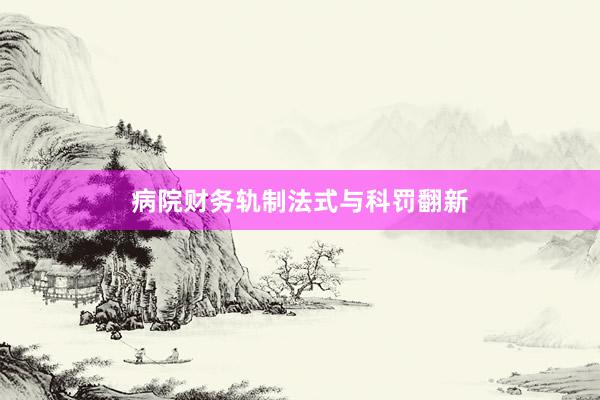 病院财务轨制法式与科罚翻新